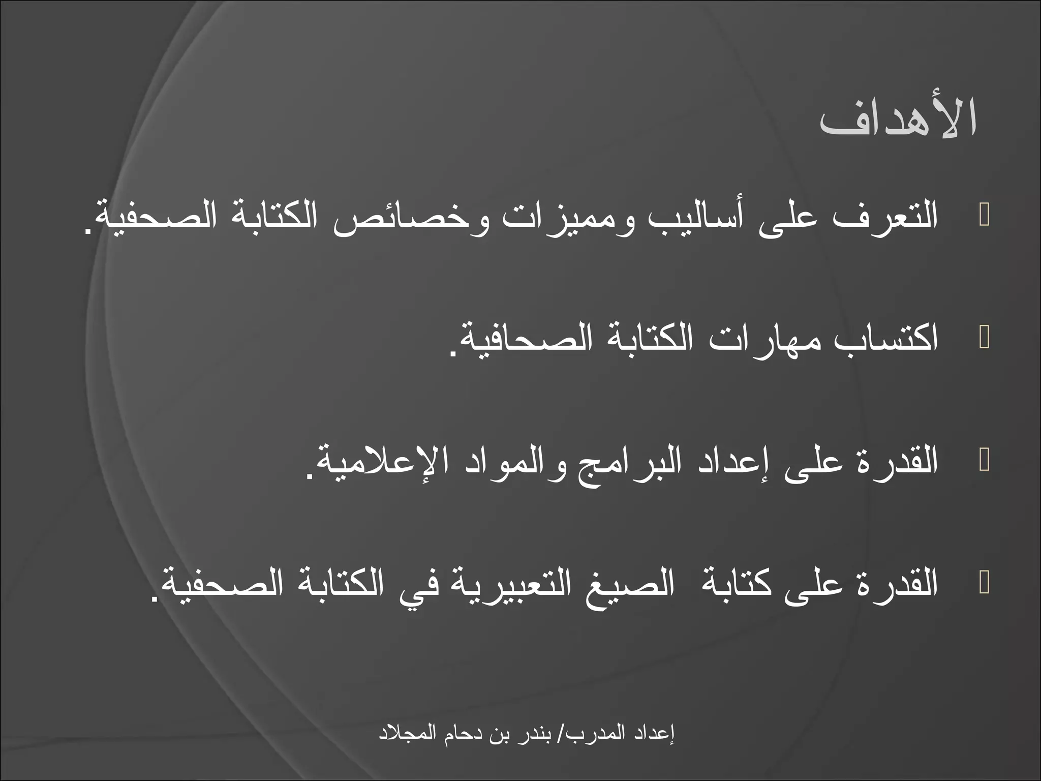‫الهداف‬
‫التعرف على أاساليب ومميزات وخصائص الكتابة الصحفية.‬                ‫‪‬‬


                          ‫اكتساب مهارات الكتابة الصحافية.‬         ‫‪‬‬


             ‫القدرة على إعداد البرامج والمواد العلمية.‬          ‫‪‬‬


   ‫القدرة على كتابة الصيغ التعبيرية في الكتابة الصحفية.‬           ‫‪‬‬



                  ‫إعداد المدرب/ بندر بن دحام المجلد‬
 