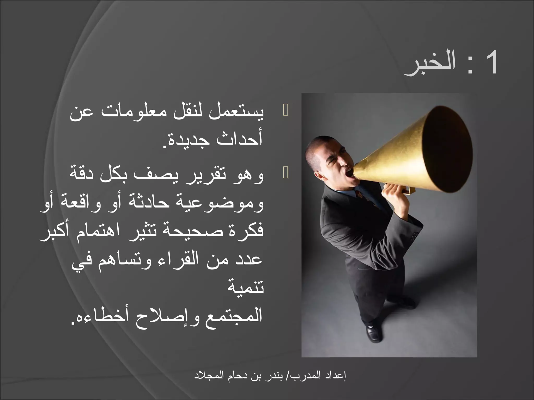 ‫1 : الخبر‬
    ‫يستعمل لنقل معلومات عن‬               ‫‪‬‬
                 ‫أحداث جديدة.‬
    ‫وهو تقرير يصف بكل دقة‬               ‫‪‬‬
‫وموضوعية حادثة أو واقعة أو‬
‫فكرة صحيحة تثير اهتمام أكبر‬
    ‫عدد من القرامء وتساهم في‬
                         ‫تنمية‬
    ‫المجتمع وإصل ح أخطامءه.‬

                    ‫إعداد المدرب/ بندر بن دحام المجلد‬
 