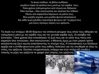 Το ψωμί σώθηκε, τα βόλια σωθήκαν,
                 γεμίζουν τώρα τα κανόνια τους μονό με την καρδία τους.
                    Τόσα χρόνια πολιορκημένοι από στεριά και θάλασσα
                 Όλοι πεινάμε , όλοι σκοτώνονται και κανένας δεν πέθανε-
                      Πάνου στα καραούλια λάμπουνε τα μάτια τους,
                    Μια μεγάλη σημαία, μια μεγάλη φωτιά κατακόκκινη
               Και κάθε αυγή χιλιάδες περιστέρια φεύγουν απ’ τα χέρια τους
                          για στους τέσσερις πόρτες του ορίζοντα.


Τα λογία των στοίχων 38-45 δείχνουν την απόλυτη φτώχεια τους οπού τους οδήγησε να
πολεμήσουν μόνο με την καρδία τους και την γενναία καρδία τους. Οι σκλάβοι πια
ξύπνησαν. Τόσα χρόνια όλοι σπατάλησαν τη ζωή τους και τα νιάτα τους πάνω στο
καραούλι όλοι πεινούσαν, όλοι σκοτώνονταν, ο θάνατος όμως με έναν μαγικό τρόπο
καταλύεται και ζουν αιωνία ανασταίνοντας το πνεύμα τους. Η επανάσταση των Ελλήνων
αρχίζει και η ελπίδα φουντώνει μέσα τους καθώς παλεύουν για την ελευθερία σε όλες τις
πύλες του ορίζοντα. Ωστόσο υπεεαλισμός υπάρχει και στον στοίχο 45 επειδή ο
ποιητής τα μέρη του ορίζοντα τα γραφεί σαν (πόρτες του ορίζοντα)
 