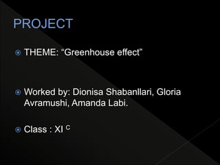 PROJECT
 THEME: “Greenhouse effect”
 Worked by: Dionisa Shabanllari, Gloria
Avramushi, Amanda Labi.
 Class : XI C
 