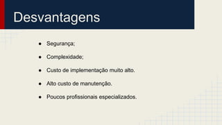 Desvantagens
● Segurança;
● Complexidade;
● Custo de implementação muito alto.
● Alto custo de manutenção.
● Poucos profissionais especializados.
 