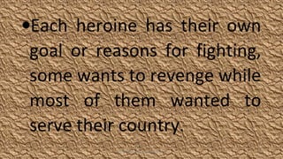 •Each heroine has their own
goal or reasons for fighting,
some wants to revenge while
most of them wanted to
serve their country.
HEROI'NA (the unsung heroes) 29
 