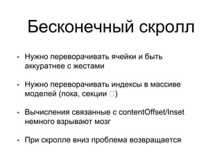 Бесконечный скролл
• Нужно переворачивать ячейки и быть
аккуратнее с жестами
• Нужно переворачивать индексы в массиве
моделей (пока, секции 🙁)
• Вычисления связанные с contentOffset/Inset
немного взрывают мозг
• При скролле вниз проблема возвращается
 