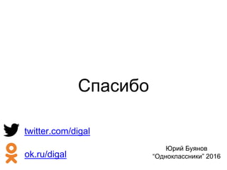 Спасибо
Юрий Буянов
“Одноклассники” 2016ok.ru/digal
twitter.com/digal
 