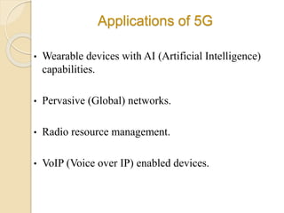 Applications of 5G
• Wearable devices with AI (Artificial Intelligence)
capabilities.
• Pervasive (Global) networks.
• Radio resource management.
• VoIP (Voice over IP) enabled devices.
 