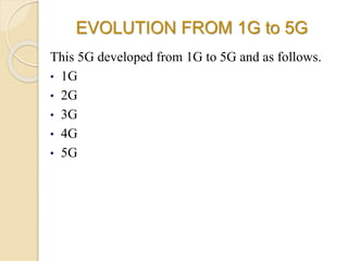 EVOLUTION FROM 1G to 5G
This 5G developed from 1G to 5G and as follows.
• 1G
• 2G
• 3G
• 4G
• 5G
 