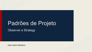 Padrões de Projeto
Observer e Strategy
João Carlos Ottobboni
 