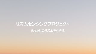 リズムセンシングプロジェクト
#わたしのリズムを生きる
 