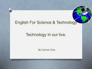 English For Science & Technology
Technology in our live.
By Carmen Díaz
 