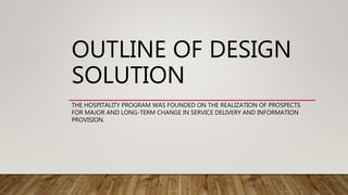 OUTLINE OF DESIGN
SOLUTION
THE HOSPITALITY PROGRAM WAS FOUNDED ON THE REALIZATION OF PROSPECTS
FOR MAJOR AND LONG-TERM CHANGE IN SERVICE DELIVERY AND INFORMATION
PROVISION.
 