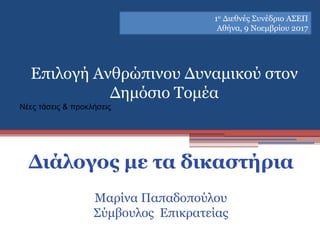 Επιλογή Ανθρώπινου Δυναμικού στον
Δημόσιο Τομέα
Νέες τάσεις & προκλήσεις
Διάλογος με τα δικαστήρια
Μαρίνα Παπαδοπούλου
Σύμβουλος Επικρατείας
1ο Διεθνές Συνέδριο ΑΣΕΠ
Αθήνα, 9 Νοεμβρίου 2017
 