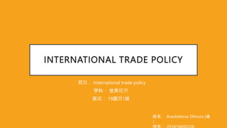 INTERNATIONAL TRADE POLICY
题目： International trade policy
学科： 世界经济
班级： 19国贸1班
姓名： Avazbekova Dilnora (迪
）
 