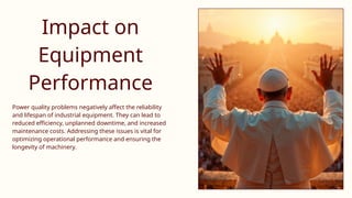 Impact on
Equipment
Performance
Power quality problems negatively affect the reliability
and lifespan of industrial equipment. They can lead to
reduced efficiency, unplanned downtime, and increased
maintenance costs. Addressing these issues is vital for
optimizing operational performance and ensuring the
longevity of machinery.
 