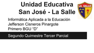 Unidad Educativa
San José - La Salle
Informática Aplicada a la Educación
Jefferson Cisneros Pinargote
Primero BGU “D”
Segundo Quimestre Tercer Parcial
 