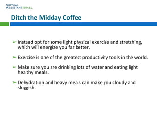 Ditch the Midday Coffee
➢Instead opt for some light physical exercise and stretching,
which will energize you far better.
...