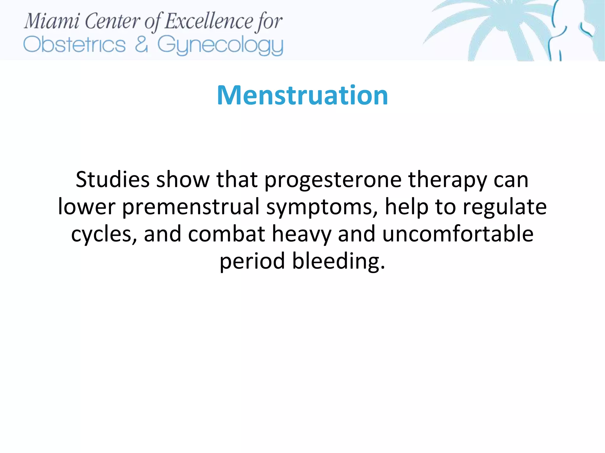 Menstruation
Studies show that progesterone therapy can
lower premenstrual symptoms, help to regulate
cycles, and combat heavy and uncomfortable
period bleeding.
 