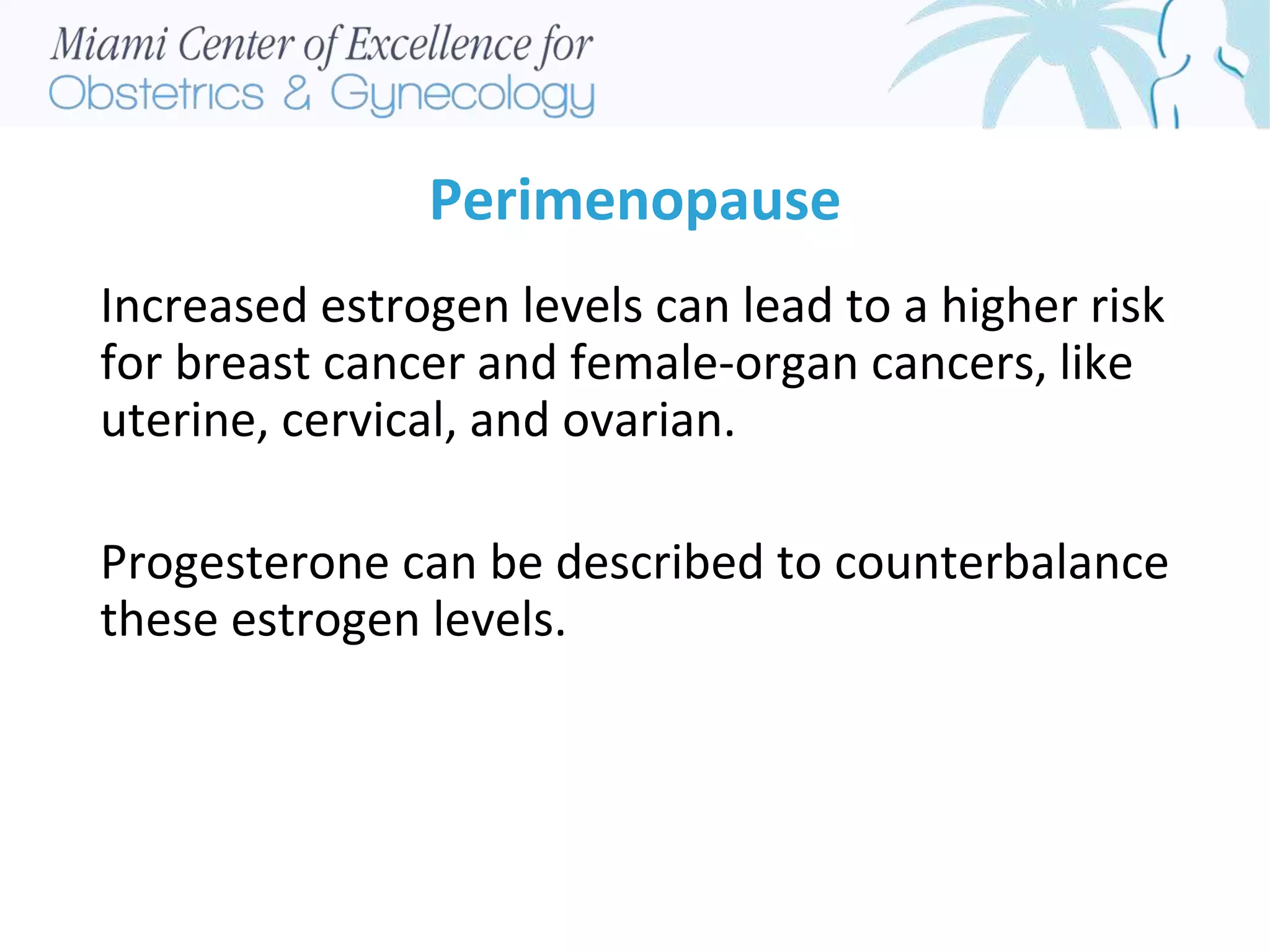 Perimenopause
Increased estrogen levels can lead to a higher risk
for breast cancer and female-organ cancers, like
uterine, cervical, and ovarian.
Progesterone can be described to counterbalance
these estrogen levels.
 