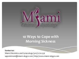 10 Ways to Cope with
Morning Sickness
Contact us:
Miami Obstetrics and Gynecology (305) 270-2331
appointment@miami-obgyn.com | http://www.miami-obgyn.com
 