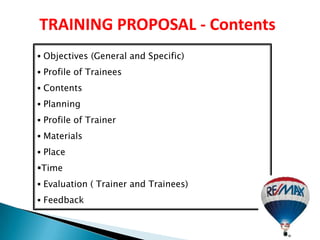 TRAINING PROPOSAL - Contents
 Objectives (General and Specific)

 Profile of Trainees

 Contents

 Planning
 Profile of Trainer

 Materials

 Place

Time
 Evaluation ( Trainer and Trainees)

 Feedback
 