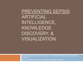 Preventing Sepsis: Artificial Intelligence, Knowledge Discovery, & Visualization Phillip Chang, MD (Dept of Surgery)  Judy Goldsmith, PhD (Dept of Computer Science) Remco Chang, PhD (UNC-Charlotte Visualization Center) 