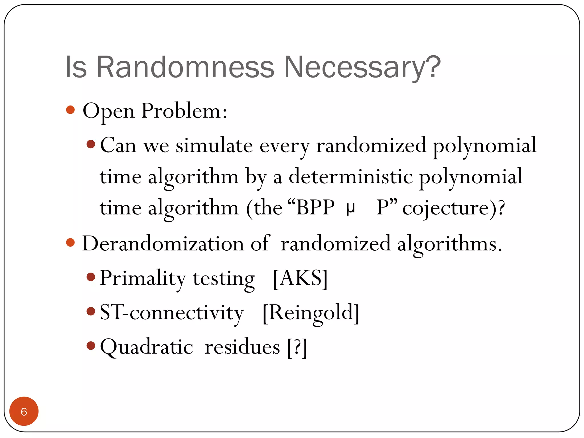 Is Randomness Necessary?Open Problem: Can we simulate every randomized polynomial time algorithm by a deterministic polynomial time algorithm (the “BPP       P” cojecture)?  Derandomization of  randomized algorithms.Primality testing   [AKS]ST-connectivity   [Reingold]Quadratic  residues [?]6