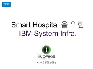 ICT사업팀장 손진성
“병원을 바꾸는 시간 15
분!”
Smart Hospital 을 위한
IBM System Infra.
 