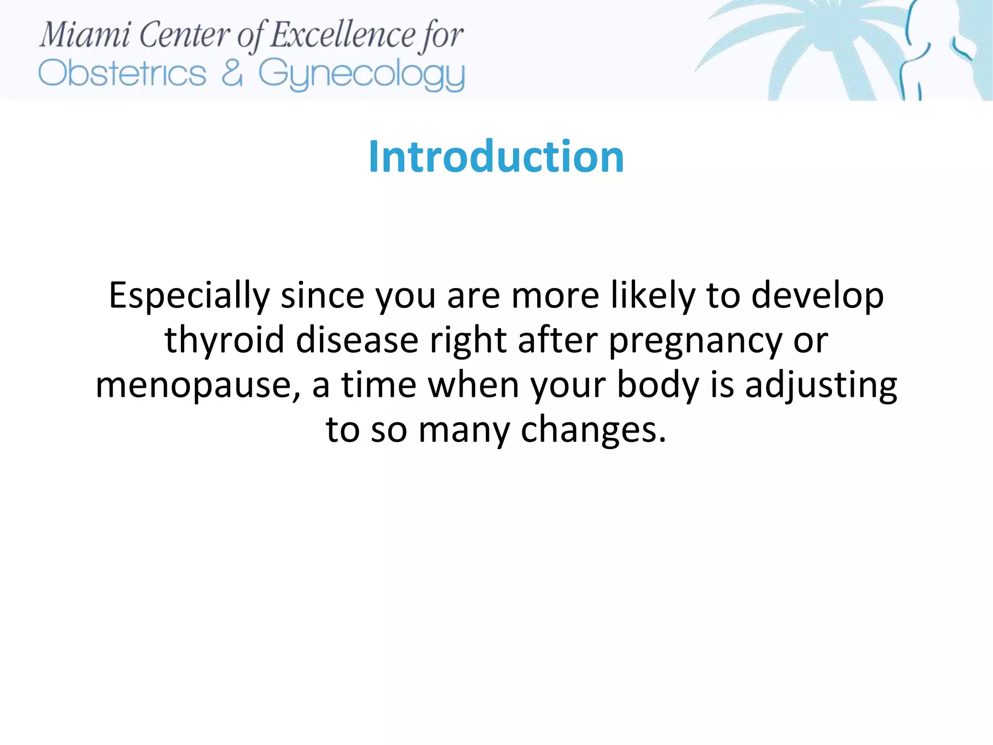 Introduction
Especially since you are more likely to develop
thyroid disease right after pregnancy or
menopause, a time when your body is adjusting
to so many changes.
 