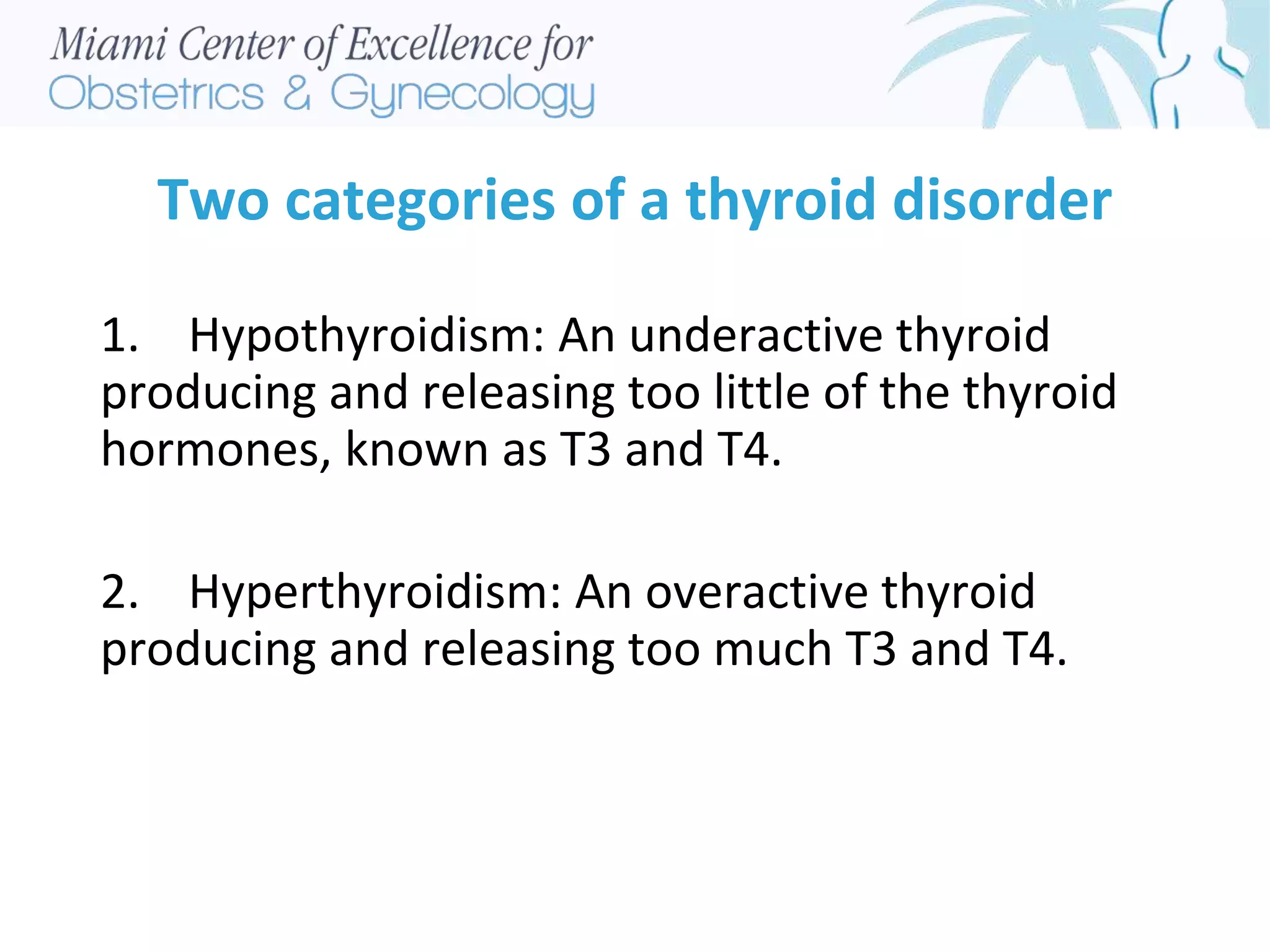 Two categories of a thyroid disorder
1. Hypothyroidism: An underactive thyroid
producing and releasing too little of the thyroid
hormones, known as T3 and T4.
2. Hyperthyroidism: An overactive thyroid
producing and releasing too much T3 and T4.
 