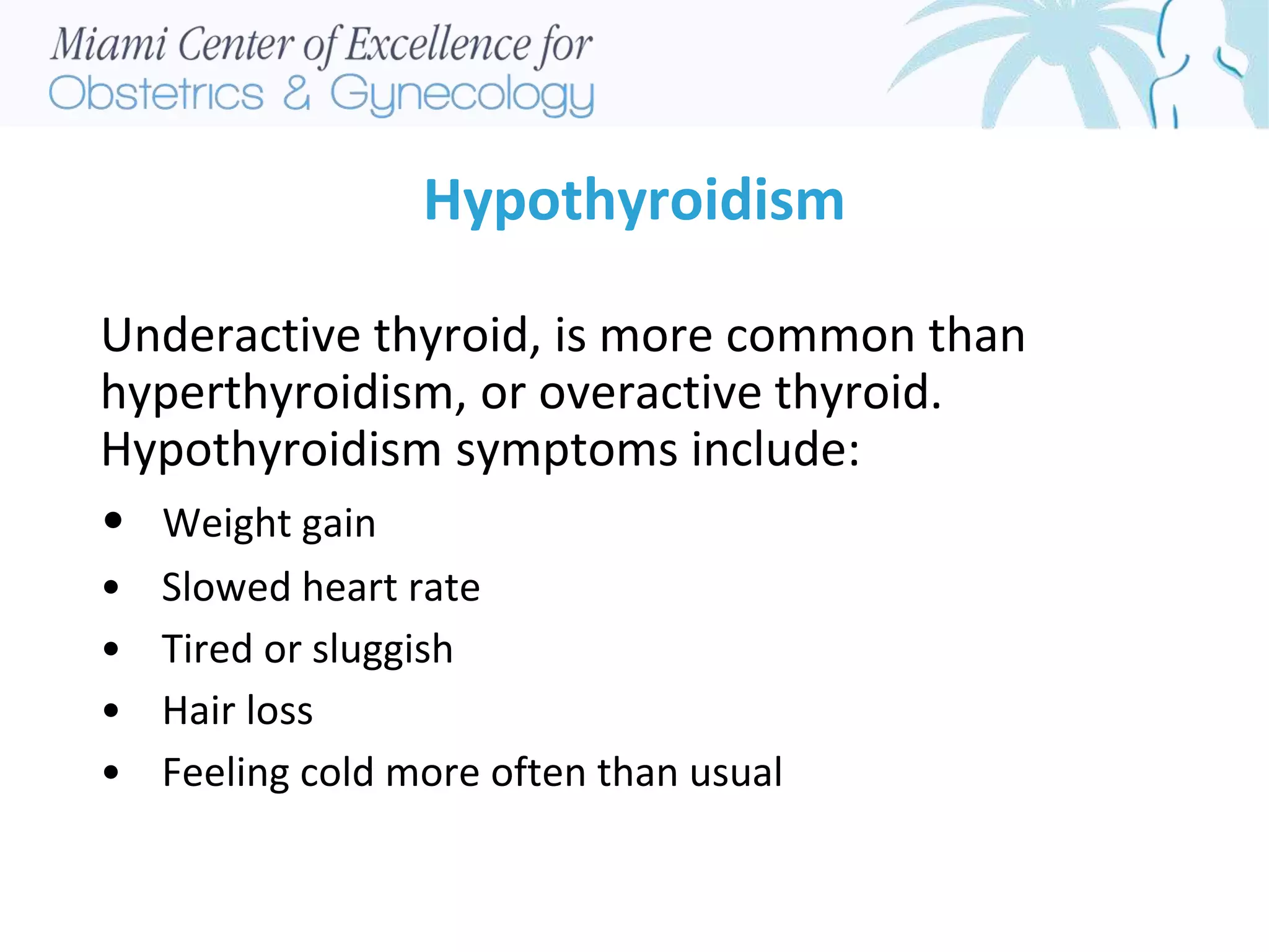 Hypothyroidism
Underactive thyroid, is more common than
hyperthyroidism, or overactive thyroid.
Hypothyroidism symptoms include:
• Weight gain
• Slowed heart rate
• Tired or sluggish
• Hair loss
• Feeling cold more often than usual
 