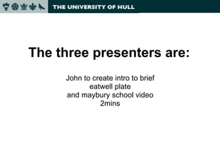 The three presenters are: John to create intro to brief eatwell plate and maybury school video 2mins 