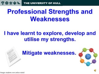 Images students own unless stated Professional Strengths and Weaknesses ? I have learnt ? to explore, develop and utilise my strengths. ? ? Mitigate weaknesses.  ? ? ? 