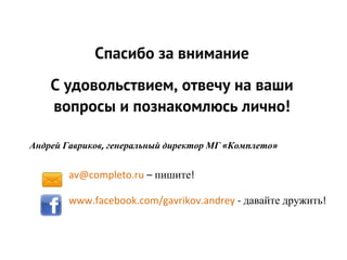 Спасибо за внимание
    С удовольствием, отвечу на ваши
    вопросы и познакомлюсь лично!

Андрей Гавриков, генеральный директор МГ «Комплето»


        av@completo.ru – пишите!

        www.facebook.com/gavrikov.andrey - давайте дружить!
 