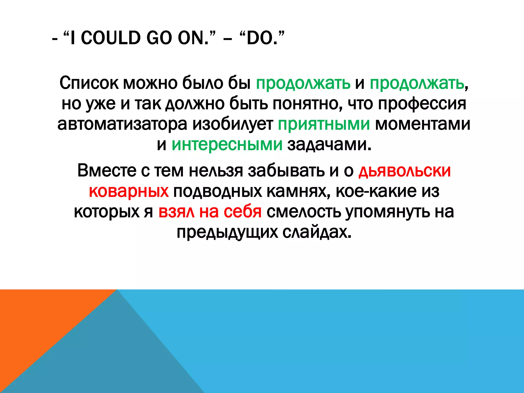 - “I COULD GO ON.” – “DO.”
Список можно было бы продолжать и продолжать,
но уже и так должно быть понятно, что профессия
автоматизатора изобилует приятными моментами
и интересными задачами.
Вместе с тем нельзя забывать и о дьявольски
коварных подводных камнях, кое-какие из
которых я взял на себя смелость упомянуть на
предыдущих слайдах.
 