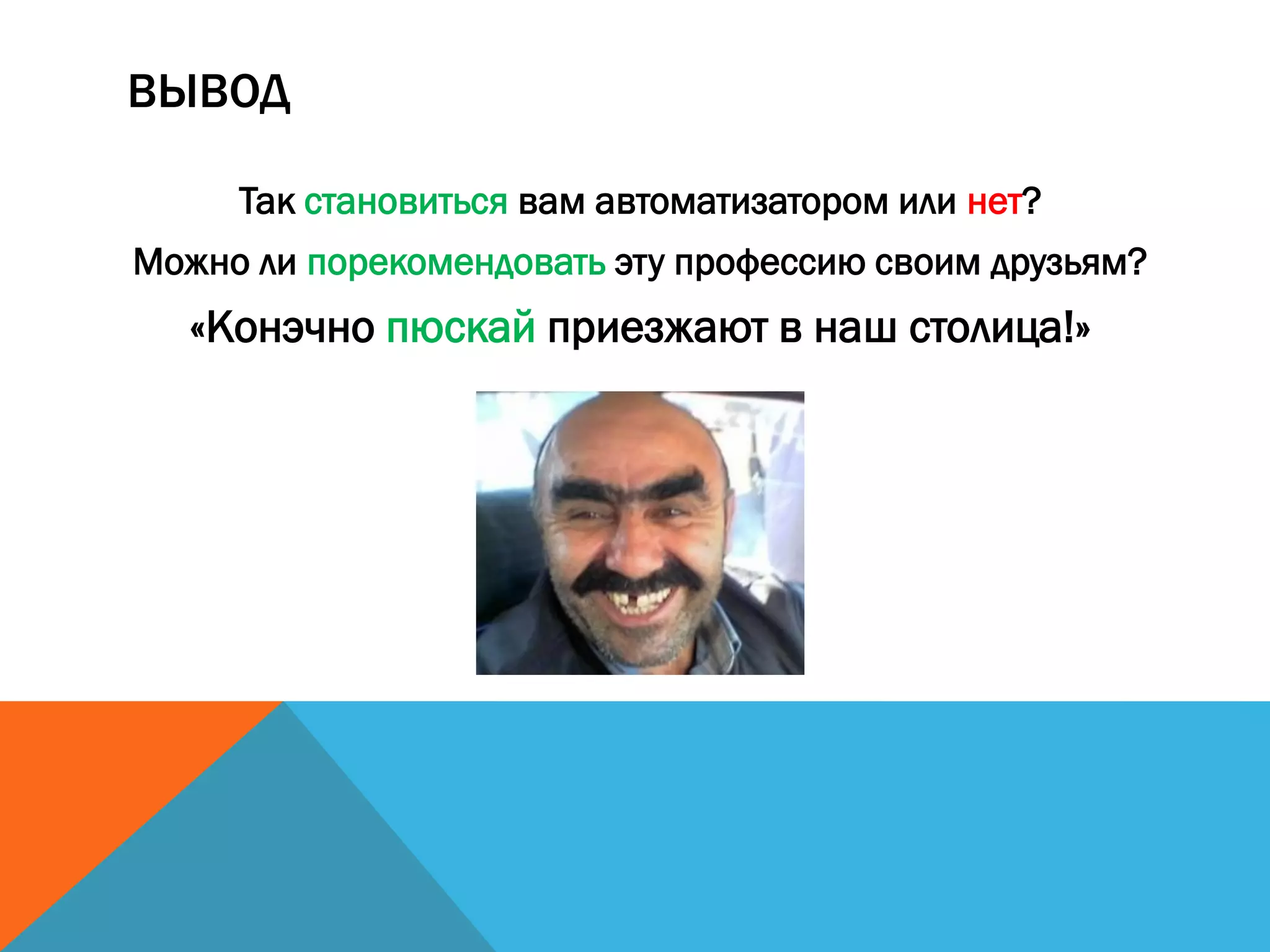 ВЫВОД
Так становиться вам автоматизатором или нет?
Можно ли порекомендовать эту профессию своим друзьям?
«Конэчно пюскай приезжают в наш столица!»
 