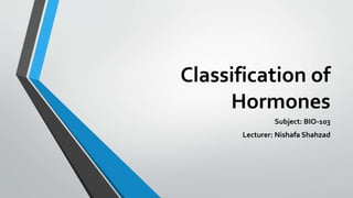 Classification of
Hormones
Subject: BIO-103
Lecturer: Nishafa Shahzad
 
