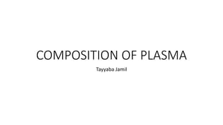 COMPOSITION OF PLASMA
Tayyaba Jamil
 