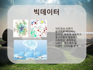 빅데이터
네트워크 이론이
발전으로 머신러닝,
딥러닝, 복잡계 네트워크
알고리즘이 발달로
사회현상, 경제현상,
뇌과학, 헬스케어 등
다양한 데이터를 분석
 