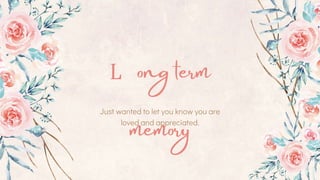 Just wanted to let you know you are
loved and appreciated.
L ong term
memory
 