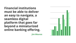 Financial institutions
must be able to deliver
an easy to navigate, a
seamless digital
platform that goes far
beyond a miniaturized
online banking offering.
Jim Mouras
 