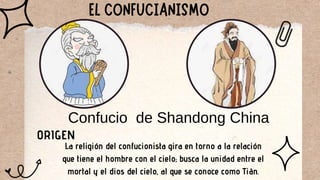 Confucio de Shandong China
ORIGEN
La religión del confucionista gira en torno a la relación
que tiene el hombre con el cielo; busca la unidad entre el
mortal y el dios del cielo, al que se conoce como Tiān.
 