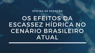 OFICINA DE REDAÇÃO
OS EFEITOS DA
ESCASSEZ HÍDRICA NO
CENÁRIO BRASILEIRO
ATUAL
 