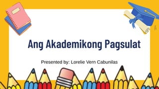 Presented by: Lorelie Vern Cabunilas
Ang Akademikong Pagsulat
 
