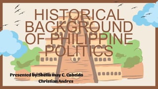 HISTORICAL
BACKGROUND
OF PHILIPPINE
POLITICS
Presented by:Shella may C. Cabrido
Christian Andres
 