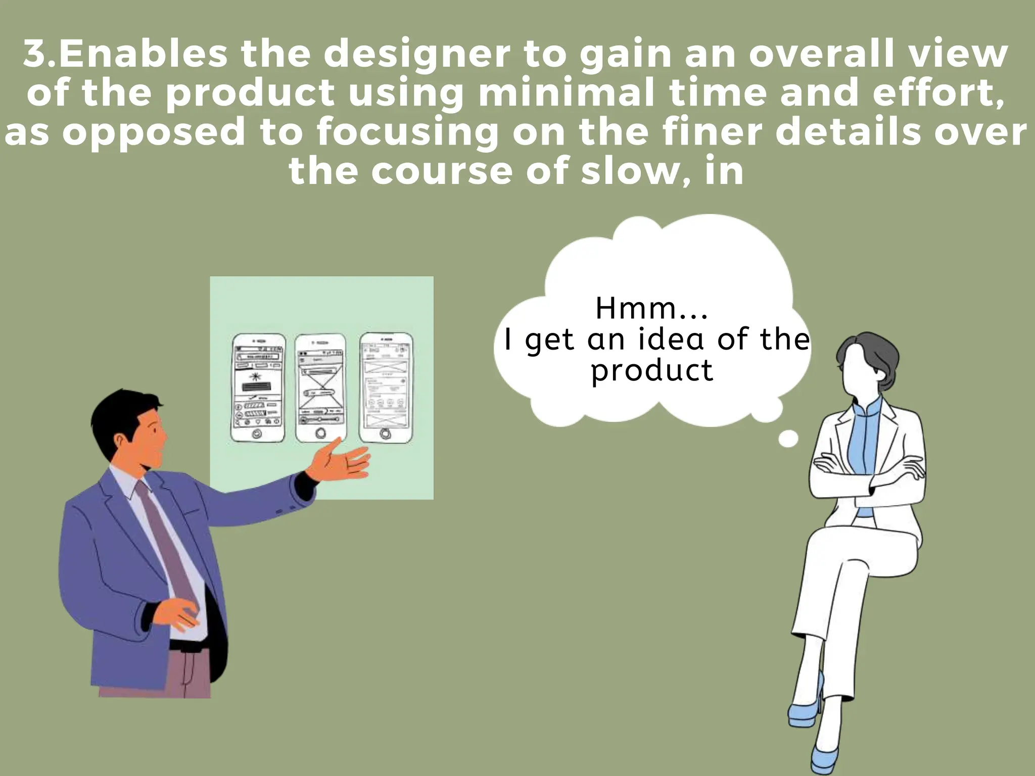 3.Enables the designer to gain an overall view
of the product using minimal time and effort,
as opposed to focusing on the finer details over
the course of slow, in
Hmm...
I get an idea of the
product
 
