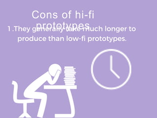 Cons of hi-fi
prototypes
1 .They generally take much longer to
produce than low-fi prototypes.
 