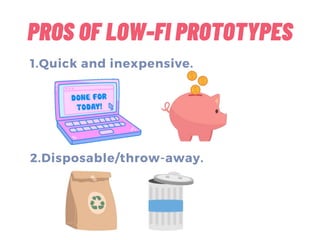 PROS OF LOW-FI PROTOTYPES
1.Quick and inexpensive.
2.Disposable/throw-away.
 