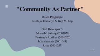 "Community As Partner"
Dosen Pengampu:
Ns Bayu Dwisetyo S. Kep M. Kep
Oleh Kelompok 3:
Musnabil buhang (2001020)
Punisarah Apriliya (2001026)
Julia damanik (2001044)
Riska (2001053)
 