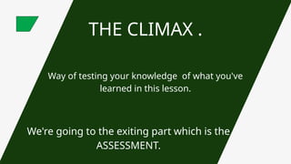 THE CLIMAX .
Way of testing your knowledge of what you've
learned in this lesson.
We're going to the exiting part which is the
ASSESSMENT.
 
