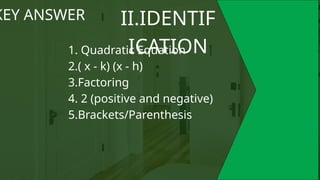 II.IDENTIF
ICATION
KEY ANSWER
1. Quadratic Equation
2.( x - k) (x - h)
3.Factoring
4. 2 (positive and negative)
5.Brackets/Parenthesis
 