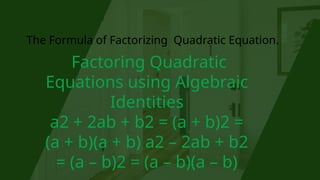 The Formula of Factorizing Quadratic Equation.
Factoring Quadratic
Equations using Algebraic
Identities
a2 + 2ab + b2 = (a + b)2 =
(a + b)(a + b) a2 – 2ab + b2
= (a – b)2 = (a – b)(a – b)
 